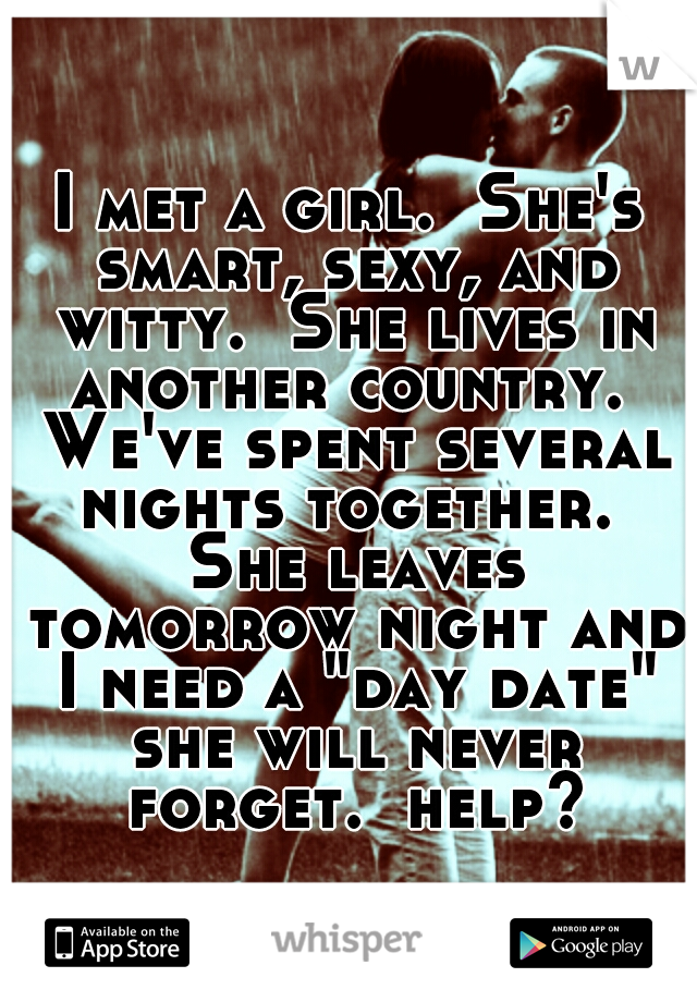 I met a girl.  She's smart, sexy, and witty.  She lives in another country.  We've spent several nights together.  She leaves tomorrow night and I need a "day date" she will never forget.  help?