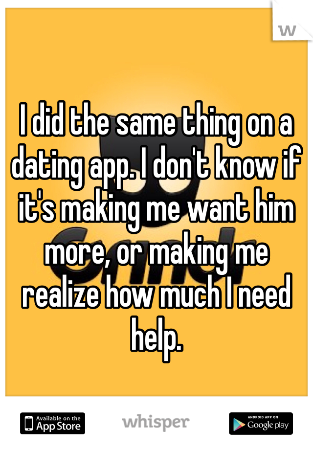 I did the same thing on a dating app. I don't know if it's making me want him more, or making me realize how much I need help.