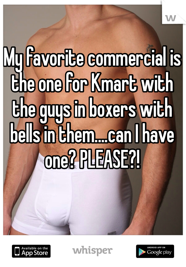 My favorite commercial is the one for Kmart with the guys in boxers with bells in them....can I have one? PLEASE?!