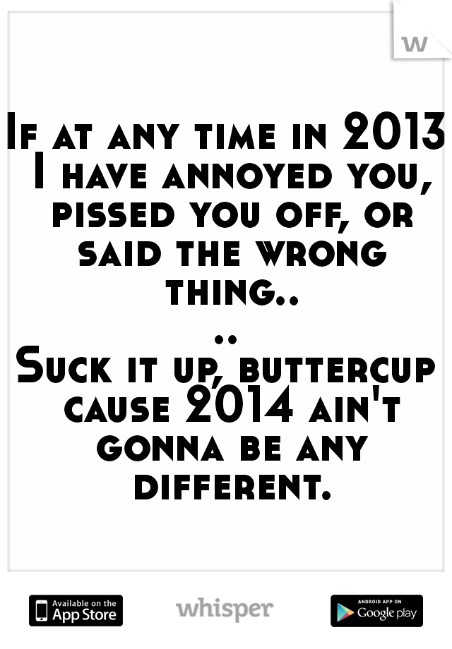 If at any time in 2013 I have annoyed you, pissed you off, or said the wrong thing....
Suck it up, buttercup cause 2014 ain't gonna be any different.