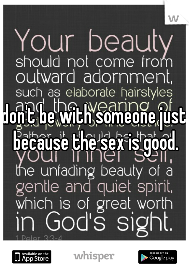 don't be with someone just because the sex is good.