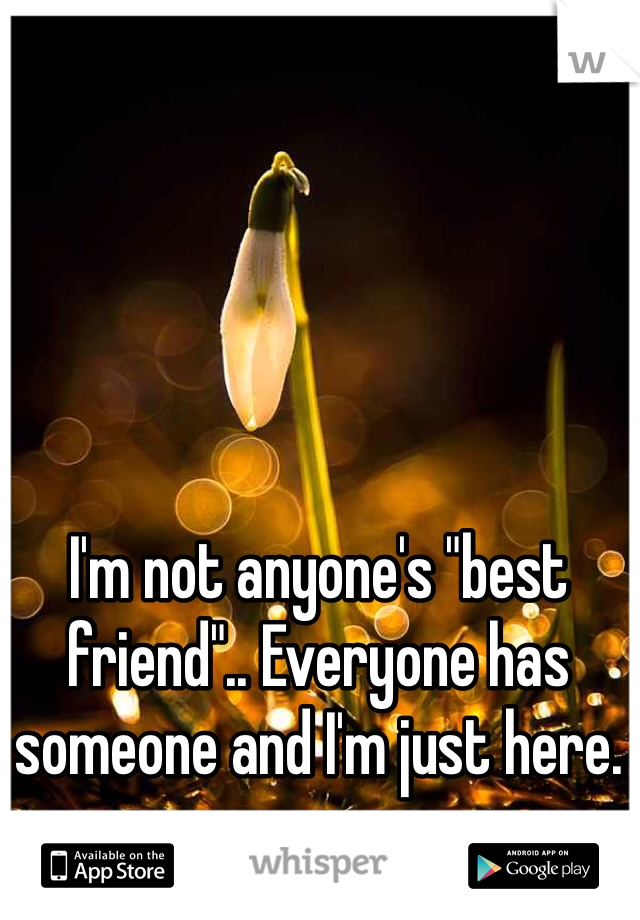I'm not anyone's "best friend".. Everyone has someone and I'm just here. 
