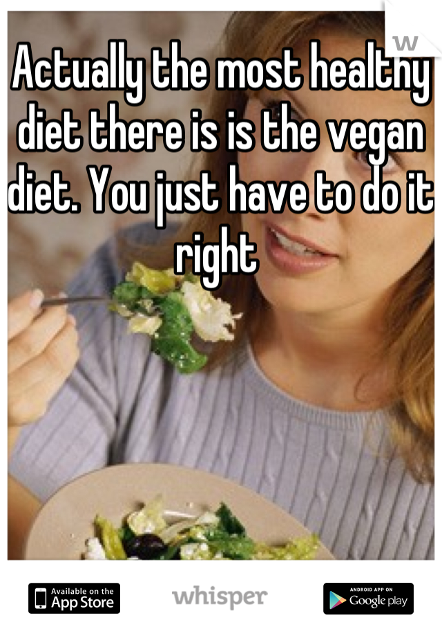 Actually the most healthy diet there is is the vegan diet. You just have to do it right 