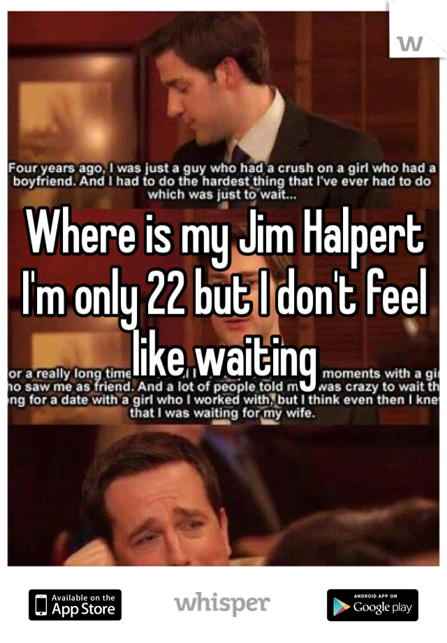 Where is my Jim Halpert I'm only 22 but I don't feel like waiting 