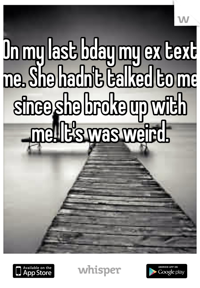 On my last bday my ex text me. She hadn't talked to me since she broke up with me. It's was weird. 