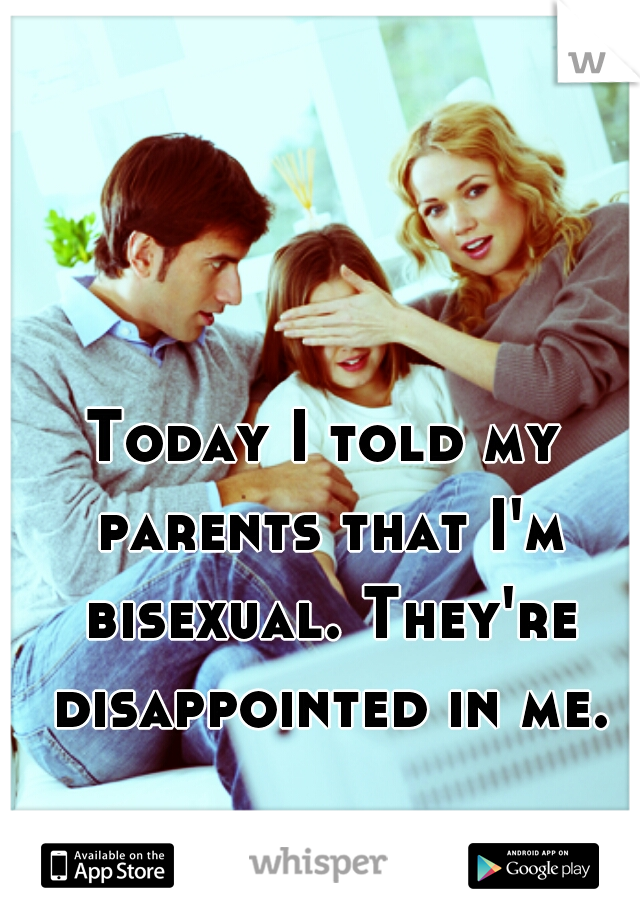 Today I told my parents that I'm bisexual. They're disappointed in me.