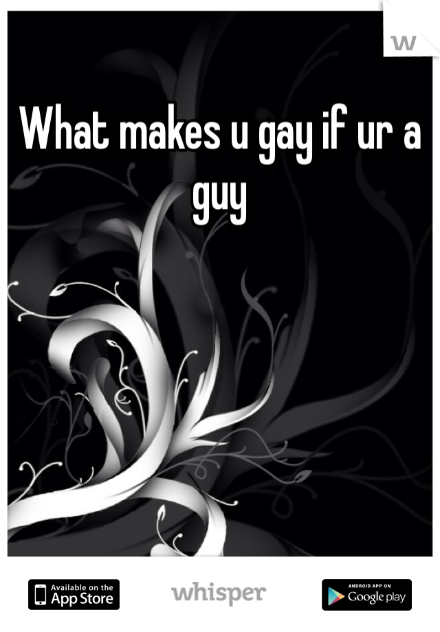 What makes u gay if ur a guy 