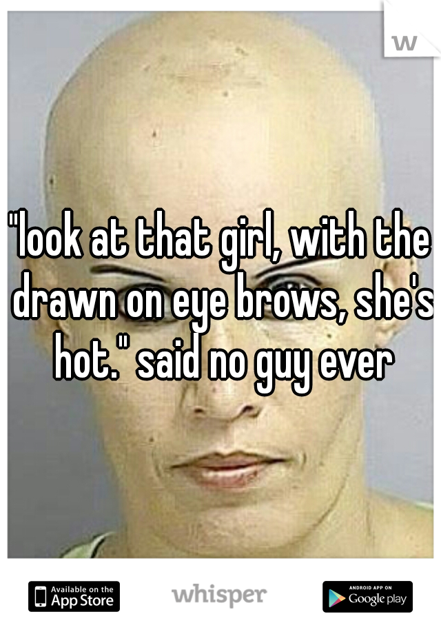 "look at that girl, with the drawn on eye brows, she's hot." said no guy ever