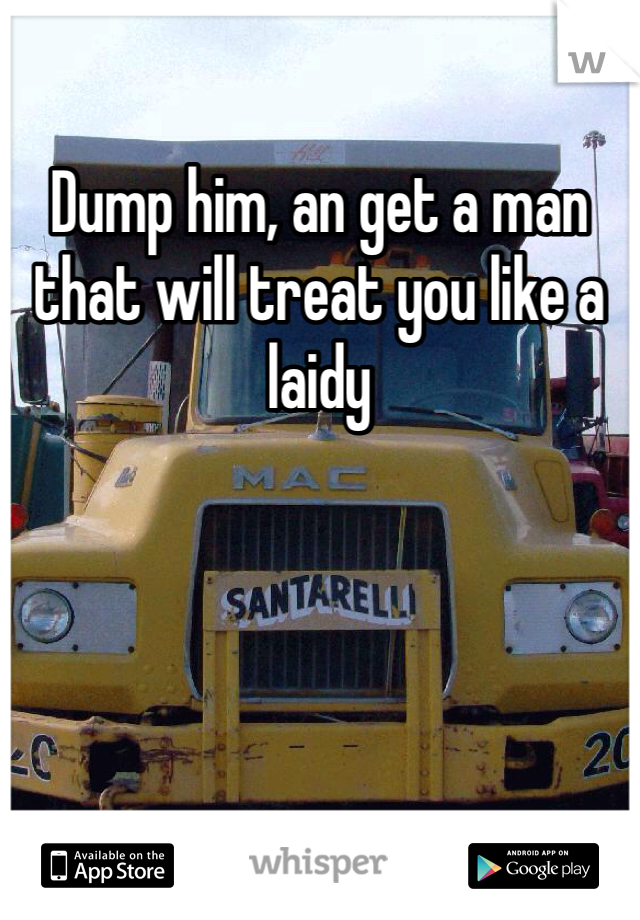 Dump him, an get a man that will treat you like a laidy