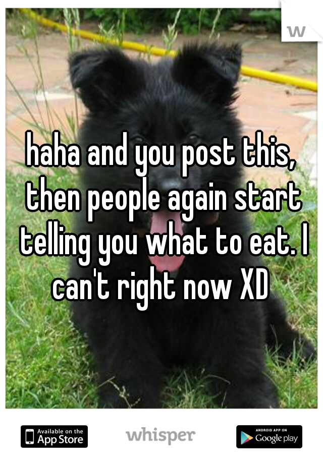 haha and you post this, then people again start telling you what to eat. I can't right now XD 