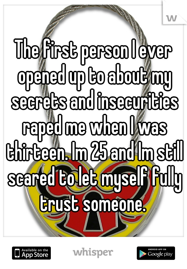 The first person I ever opened up to about my secrets and insecurities raped me when I was thirteen. Im 25 and Im still scared to let myself fully trust someone. 