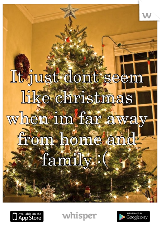 It just dont seem like christmas when im far away from home and family :( 