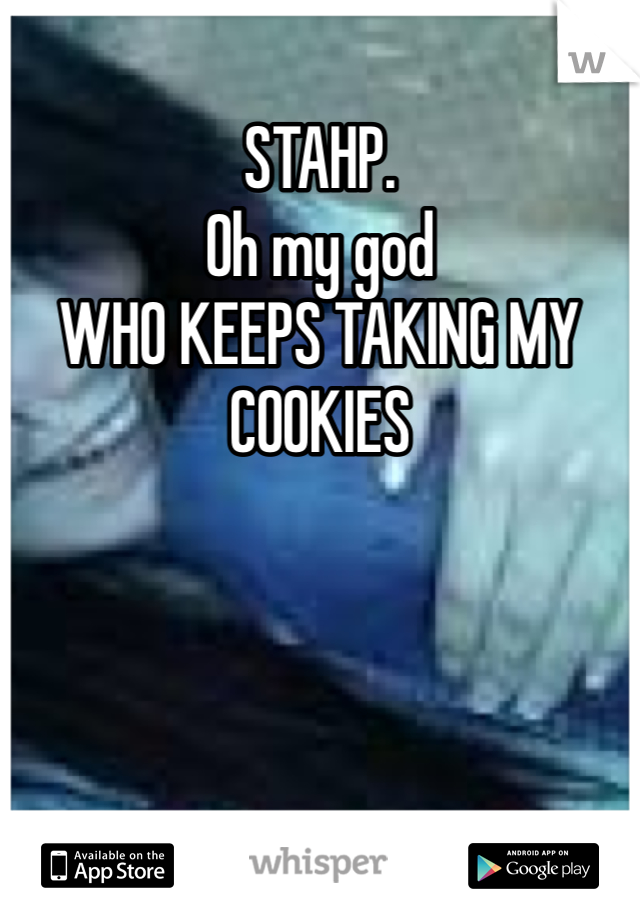 STAHP. 
Oh my god 
WHO KEEPS TAKING MY COOKIES