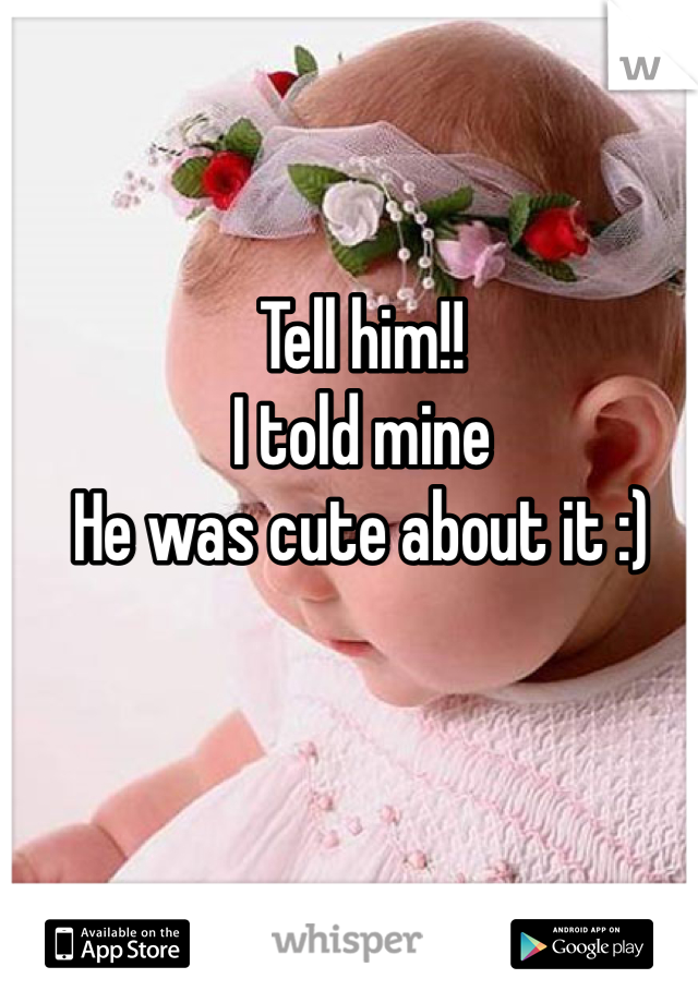 Tell him!! 
I told mine 
He was cute about it :)