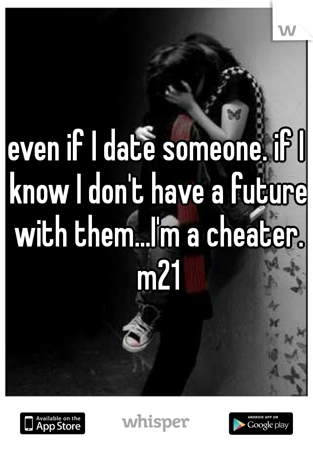 even if I date someone. if I know I don't have a future with them...I'm a cheater. m21
