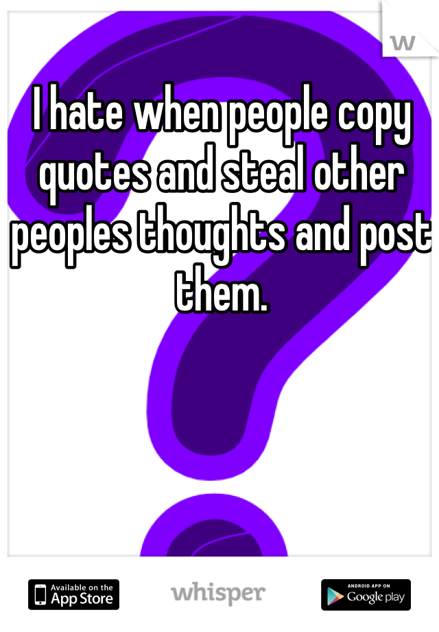 I hate when people copy quotes and steal other peoples thoughts and post them.