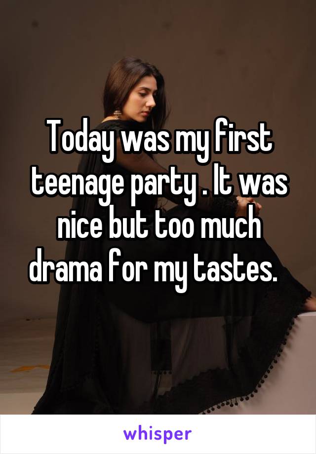 Today was my first teenage party . It was nice but too much drama for my tastes.  
