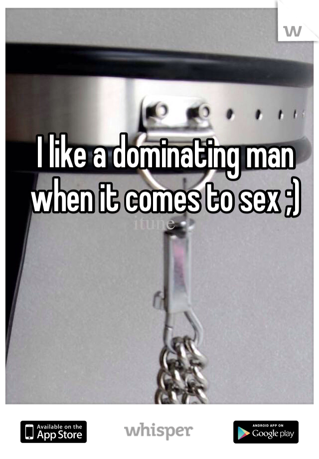 I like a dominating man when it comes to sex ;)