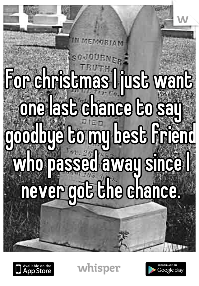 For christmas I just want one last chance to say goodbye to my best friend who passed away since I never got the chance.
