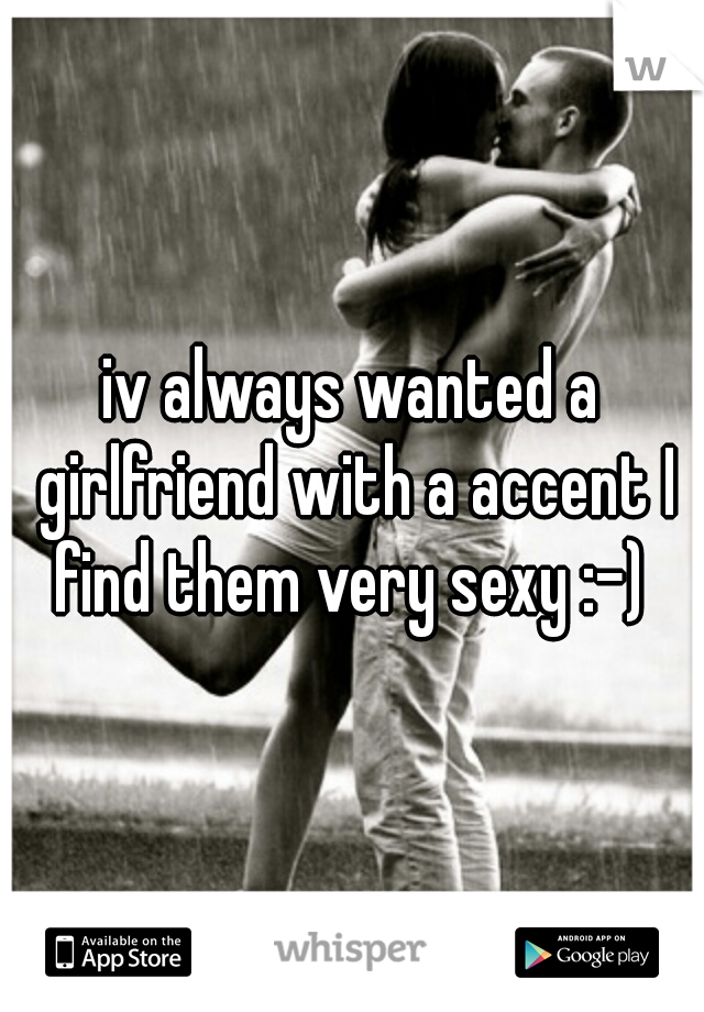 iv always wanted a girlfriend with a accent I find them very sexy :-) 