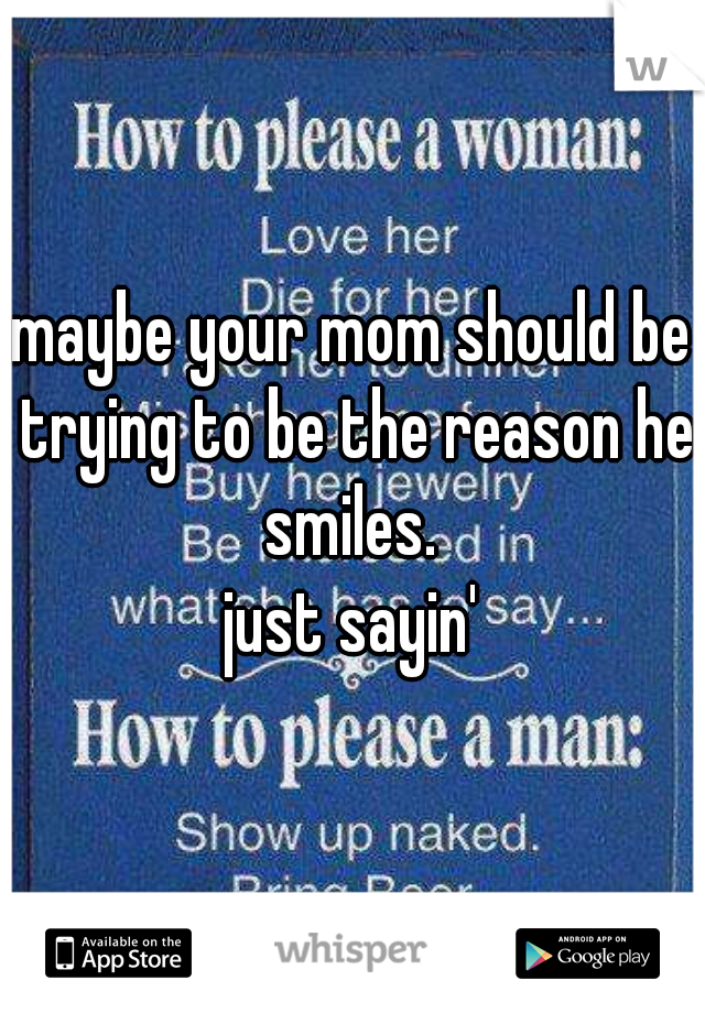 maybe your mom should be trying to be the reason he smiles. 
just sayin'