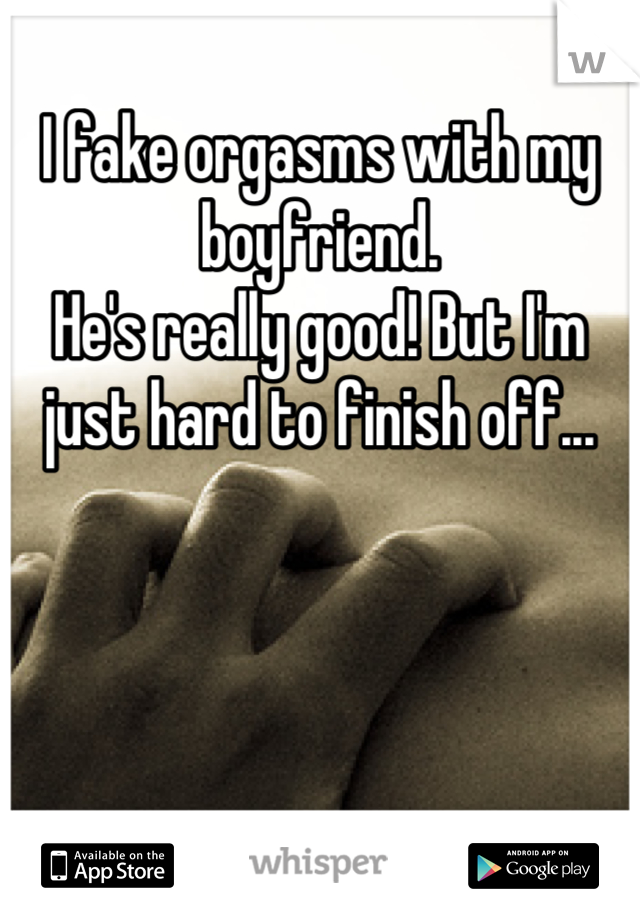 I fake orgasms with my boyfriend.
He's really good! But I'm just hard to finish off...