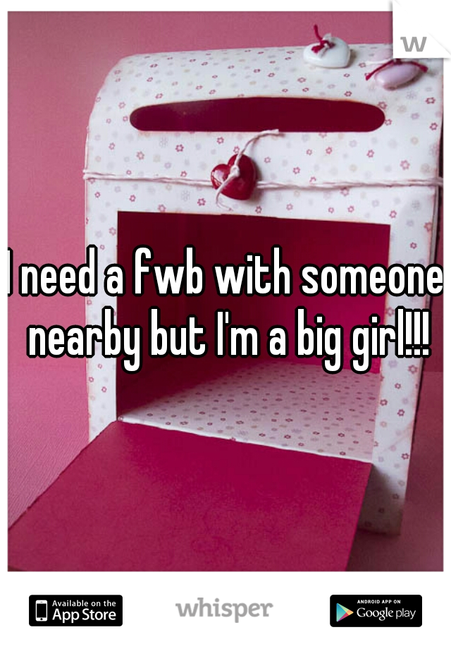 I need a fwb with someone nearby but I'm a big girl!!!