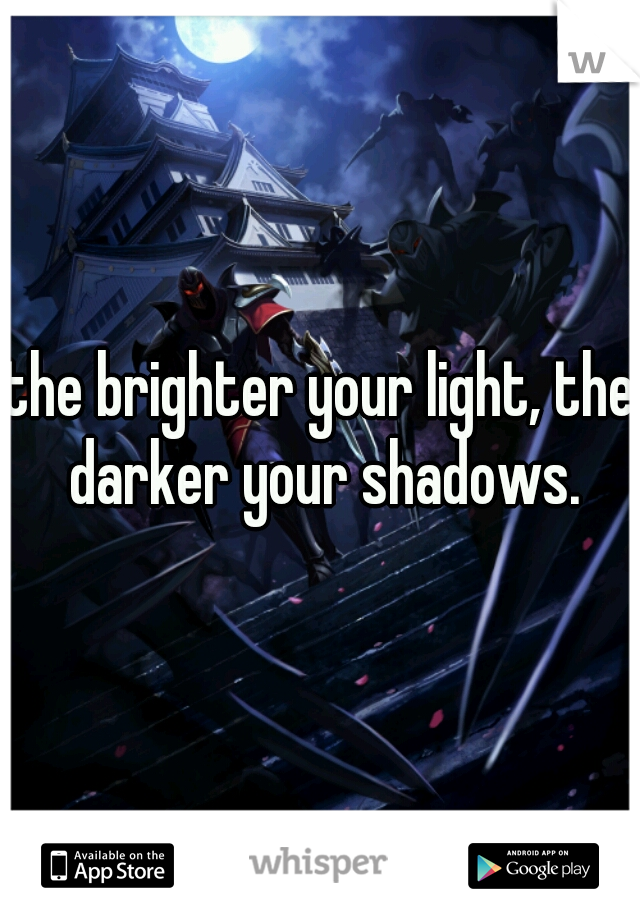 the brighter your light, the darker your shadows.