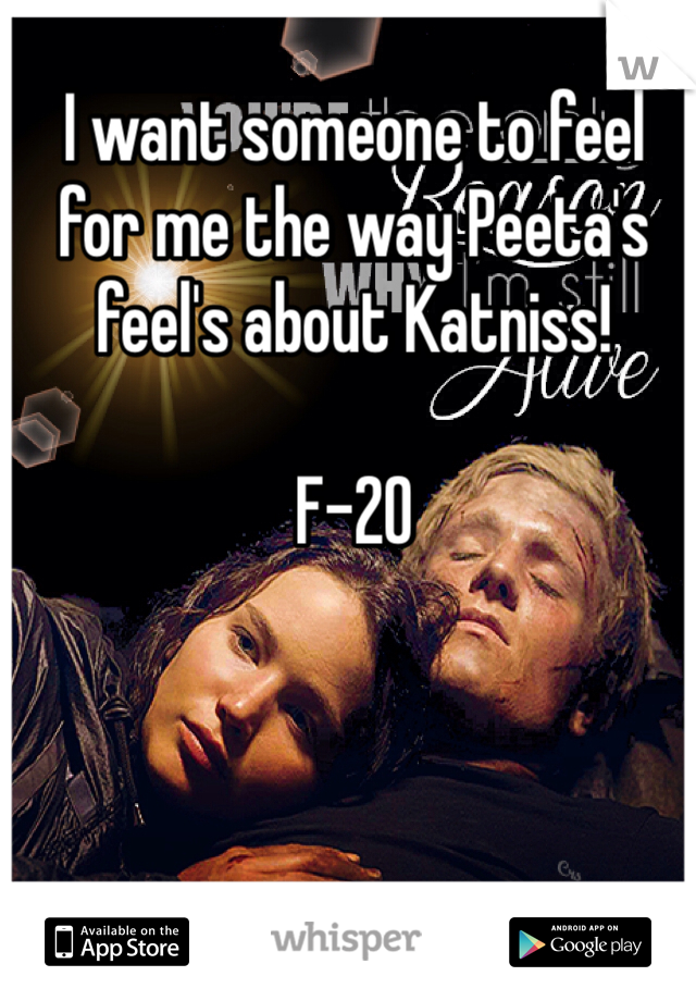 I want someone to feel for me the way Peeta's feel's about Katniss!

F-20