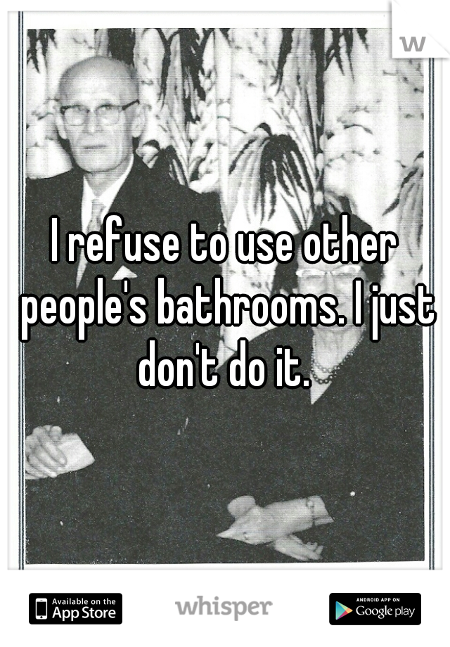 I refuse to use other people's bathrooms. I just don't do it. 