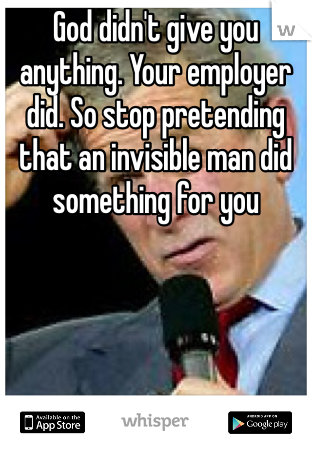 God didn't give you anything. Your employer did. So stop pretending that an invisible man did something for you