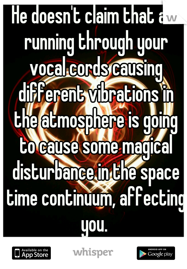 He doesn't claim that air running through your vocal cords causing different vibrations in the atmosphere is going to cause some magical disturbance in the space time continuum, affecting you. 