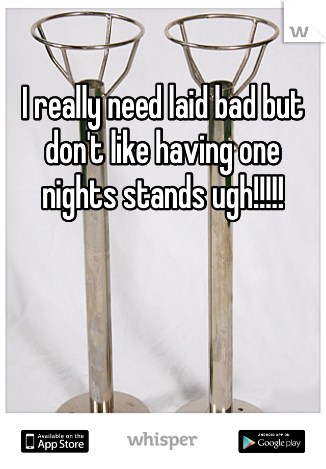 I really need laid bad but don't like having one nights stands ugh!!!!!