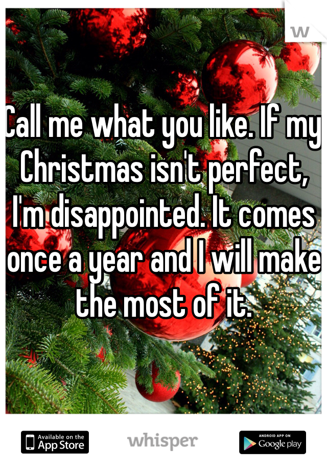 Call me what you like. If my Christmas isn't perfect, I'm disappointed. It comes once a year and I will make the most of it.
