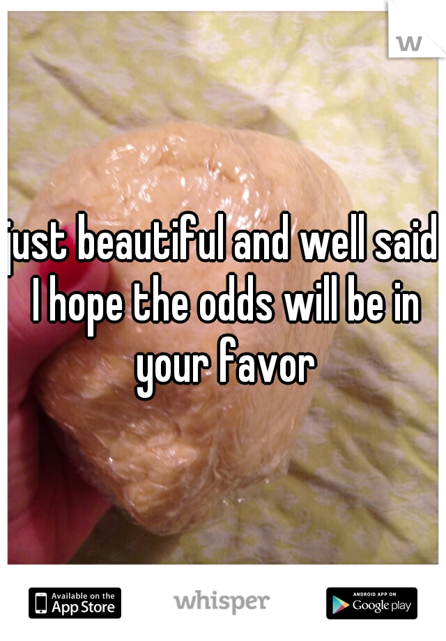just beautiful and well said I hope the odds will be in your favor