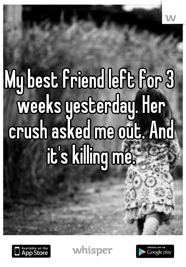 My best friend left for 3 weeks yesterday. Her crush asked me out. And it's killing me.