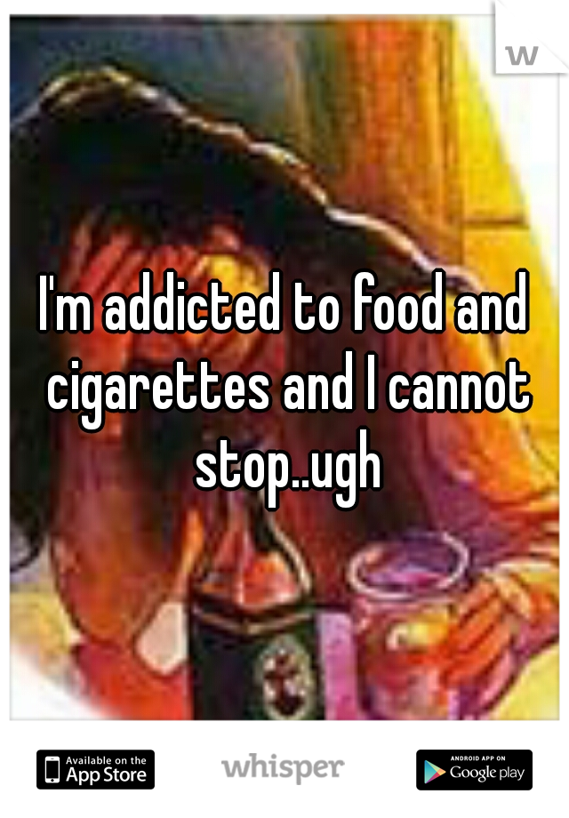 I'm addicted to food and cigarettes and I cannot stop..ugh
