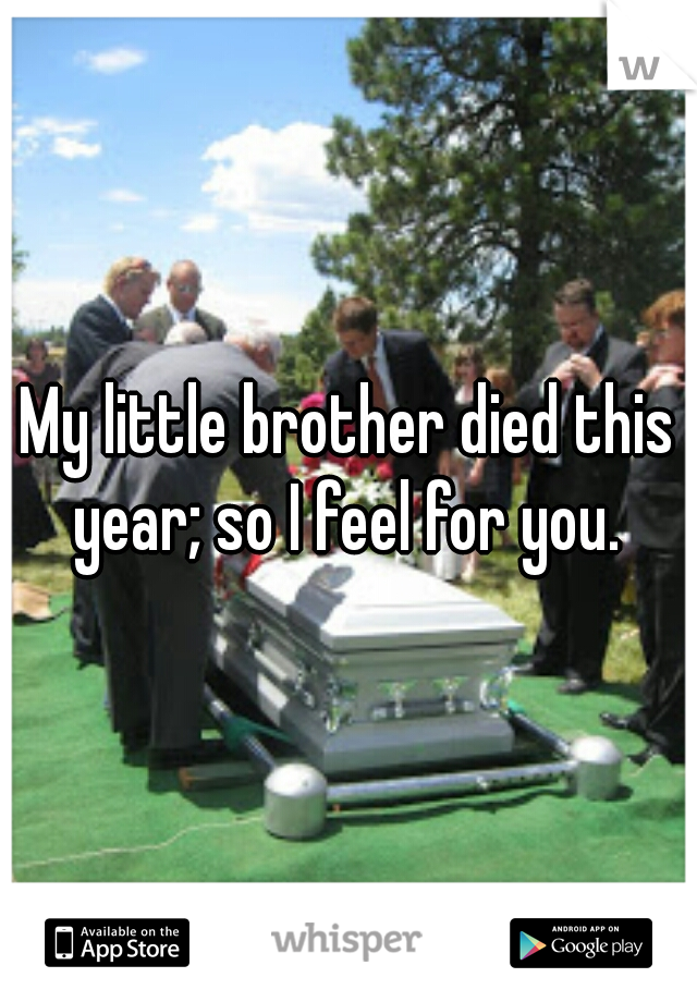 My little brother died this year; so I feel for you. 