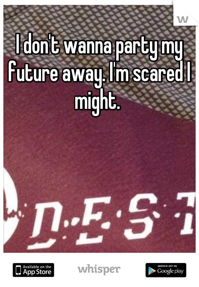 I don't wanna party my future away. I'm scared I might. 