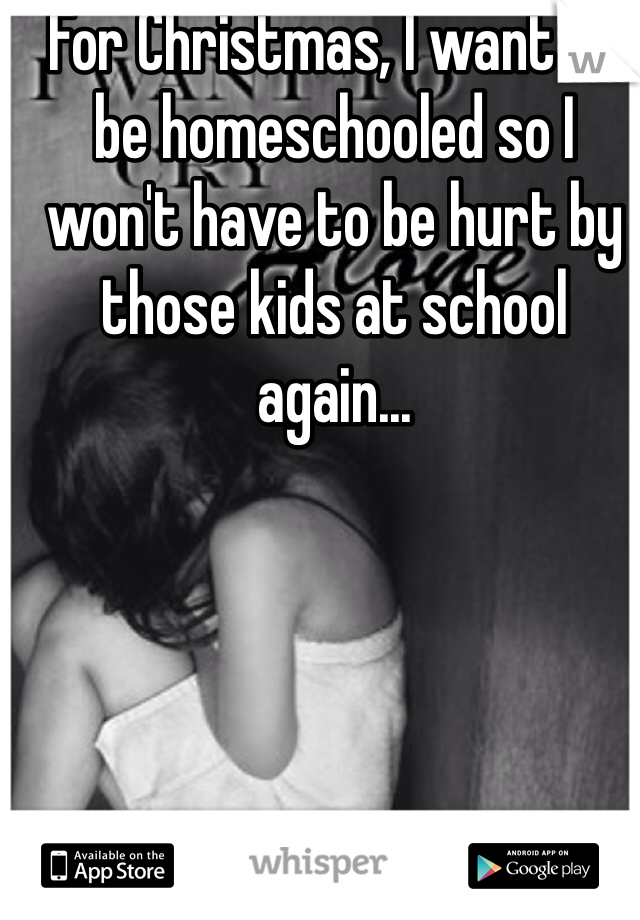 For Christmas, I want to be homeschooled so I won't have to be hurt by those kids at school again...