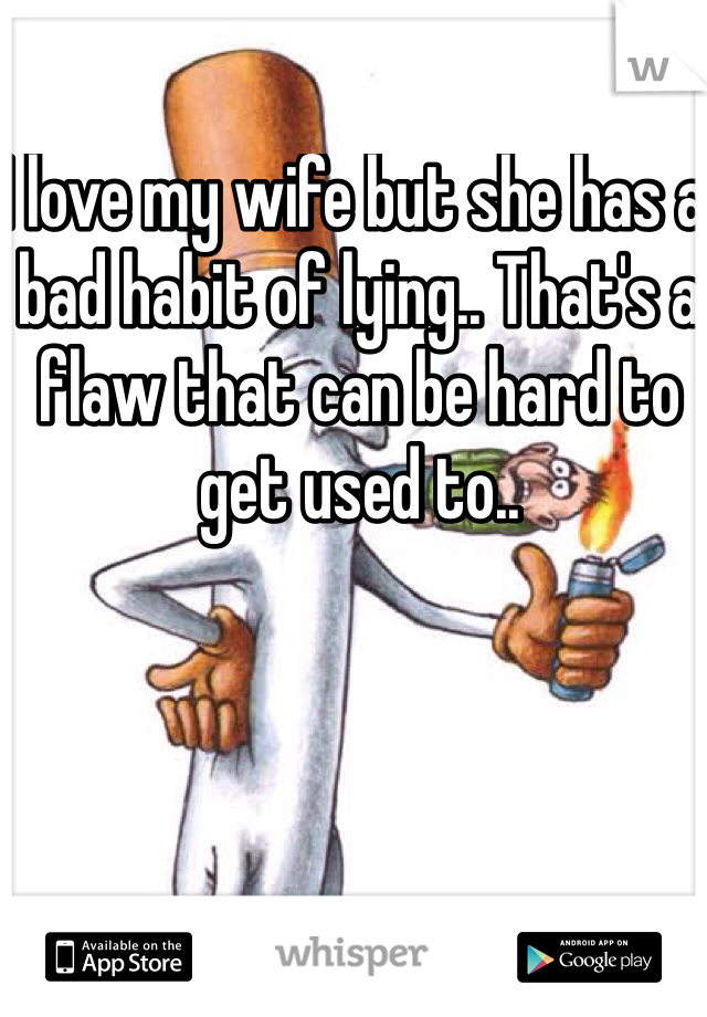 I love my wife but she has a bad habit of lying.. That's a flaw that can be hard to get used to.. 