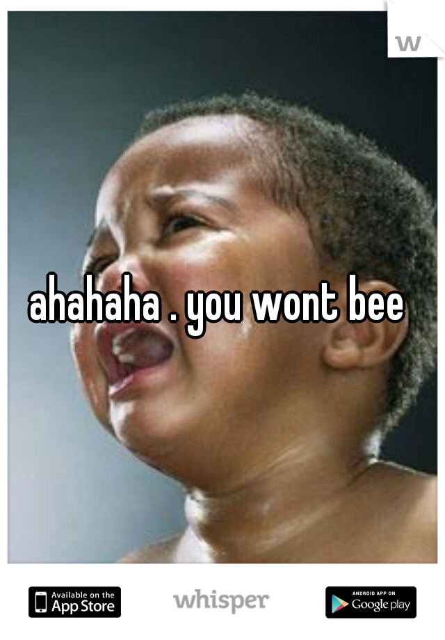 ahahaha . you wont bee 