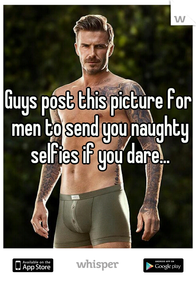 Guys post this picture for men to send you naughty selfies if you dare...