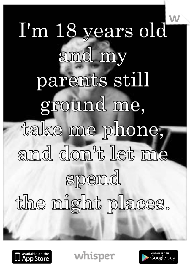 I'm 18 years old and my
parents still ground me, 
take me phone, 
and don't let me spend 
the night places.