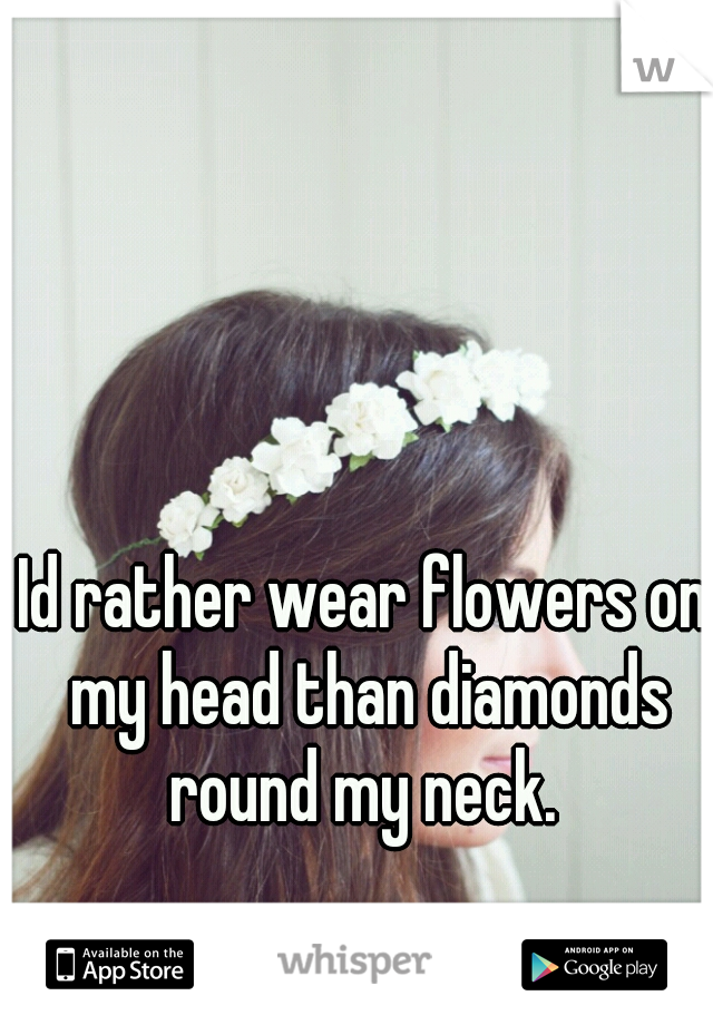 Id rather wear flowers on my head than diamonds round my neck. 