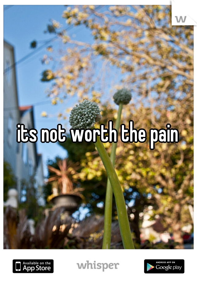 its not worth the pain