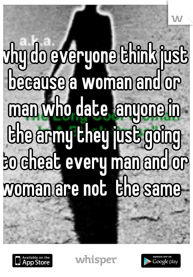 why do everyone think just because a woman and or man who date  anyone in the army they just going to cheat every man and or woman are not  the same  