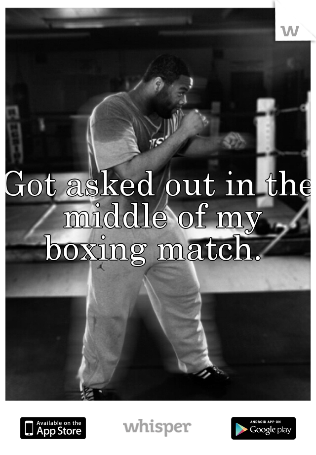 Got asked out in the middle of my boxing match.  