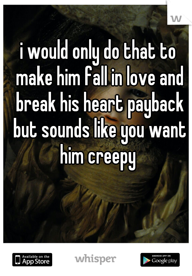 i would only do that to make him fall in love and break his heart payback but sounds like you want him creepy 