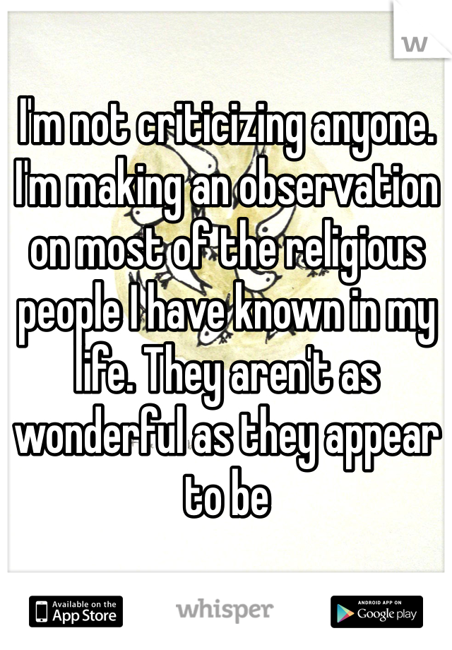 I'm not criticizing anyone. I'm making an observation on most of the religious people I have known in my life. They aren't as wonderful as they appear to be